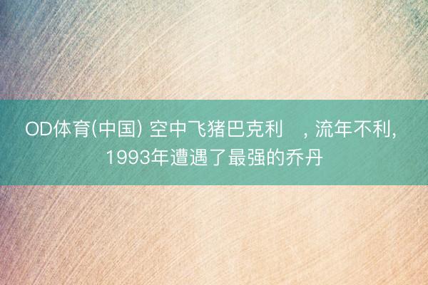 OD体育(中国) 空中飞猪巴克利, 流年不利, 1993年遭遇了最强的乔丹