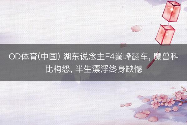 OD体育(中国) 湖东说念主F4巅峰翻车, 魔兽科比构怨, 半生漂浮终身缺憾