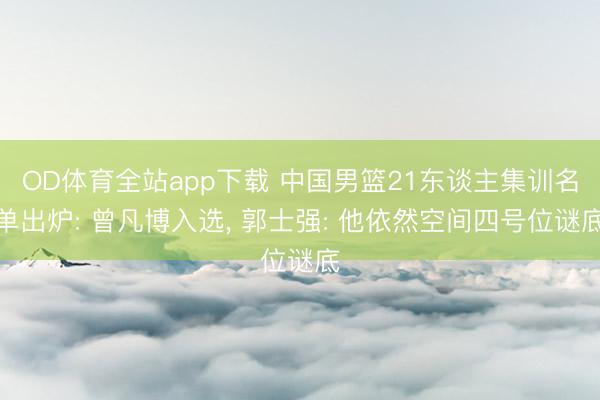 OD体育全站app下载 中国男篮21东谈主集训名单出炉: 曾凡博入选, 郭士强: 他依然空间四号位谜底