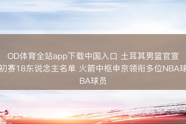OD体育全站app下载中国入口 土耳其男篮官宣世初赛18东说念主名单 火箭中枢申京领衔多位NBA球员