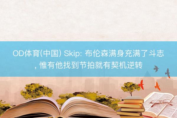 OD体育(中国) Skip: 布伦森满身充满了斗志, 惟有他找到节拍就有契机逆转