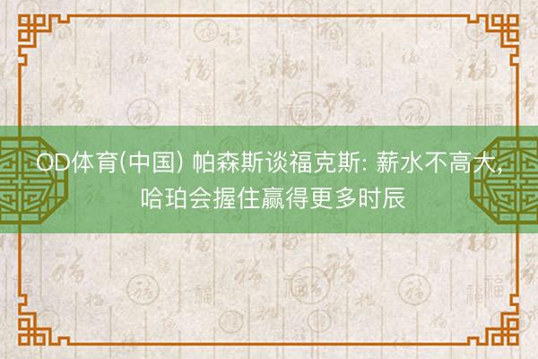 OD体育(中国) 帕森斯谈福克斯: 薪水不高大, 哈珀会握住赢得更多时辰