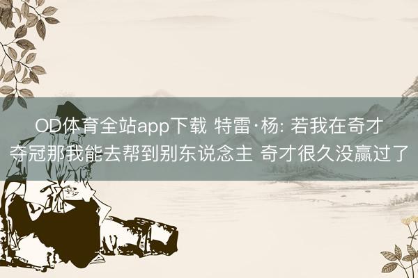OD体育全站app下载 特雷·杨: 若我在奇才夺冠那我能去帮到别东说念主 奇才很久没赢过了