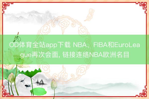 OD体育全站app下载 NBA、FIBA和EuroLeague再次会面, 链接连络NBA欧洲名目