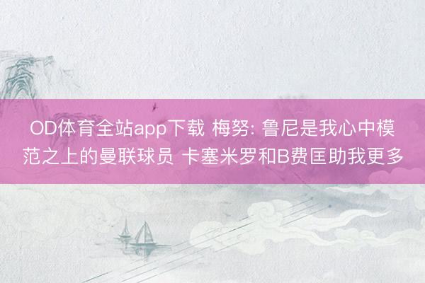 OD体育全站app下载 梅努: 鲁尼是我心中模范之上的曼联球员 卡塞米罗和B费匡助我更多