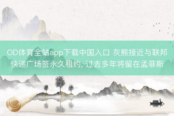 OD体育全站app下载中国入口 灰熊接近与联邦快递广场签永久租约, 过去多年将留在孟菲斯