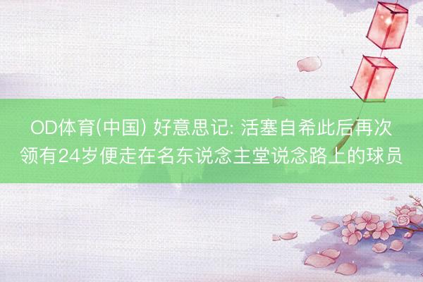 OD体育(中国) 好意思记: 活塞自希此后再次领有24岁便走在名东说念主堂说念路上的球员