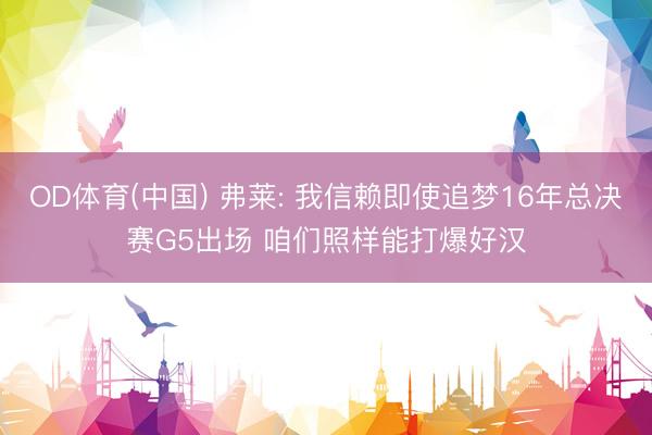 OD体育(中国) 弗莱: 我信赖即使追梦16年总决赛G5出场 咱们照样能打爆好汉