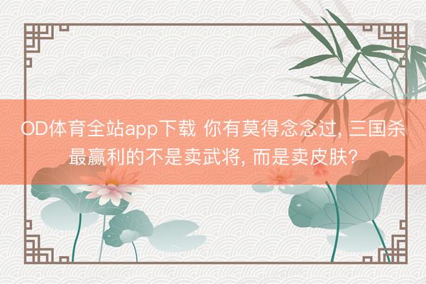 OD体育全站app下载 你有莫得念念过, 三国杀最赢利的不是卖武将, 而是卖皮肤?
