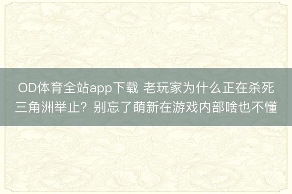 OD体育全站app下载 老玩家为什么正在杀死三角洲举止？别忘了萌新在游戏内部啥也不懂
