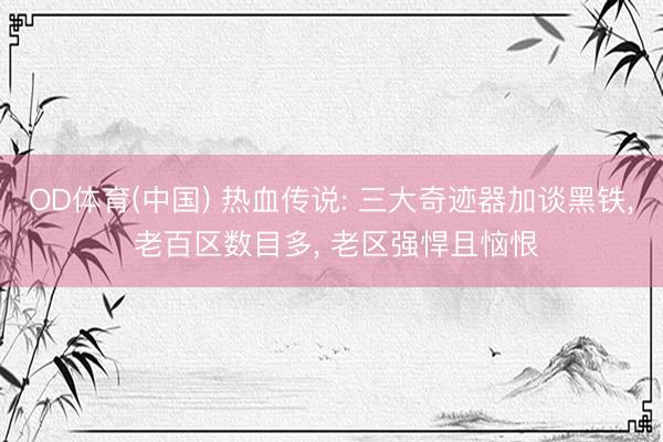 OD体育(中国) 热血传说: 三大奇迹器加谈黑铁, 老百区数目多, 老区强悍且恼恨