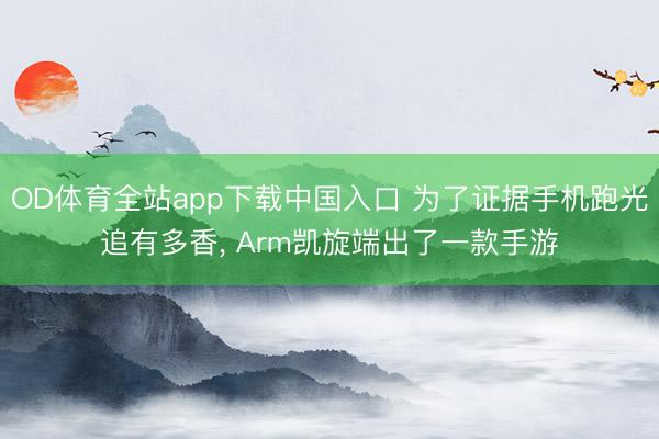 OD体育全站app下载中国入口 为了证据手机跑光追有多香, Arm凯旋端出了一款手游