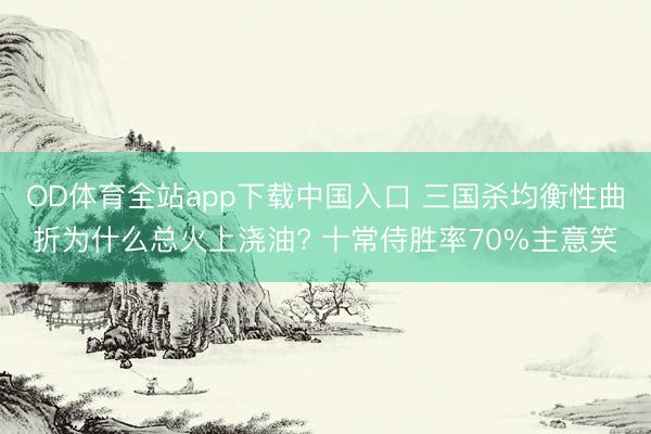 OD体育全站app下载中国入口 三国杀均衡性曲折为什么总火上浇油? 十常侍胜率70%主意笑