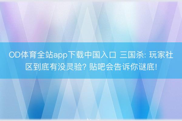 OD体育全站app下载中国入口 三国杀: 玩家社区到底有没灵验? 贴吧会告诉你谜底!