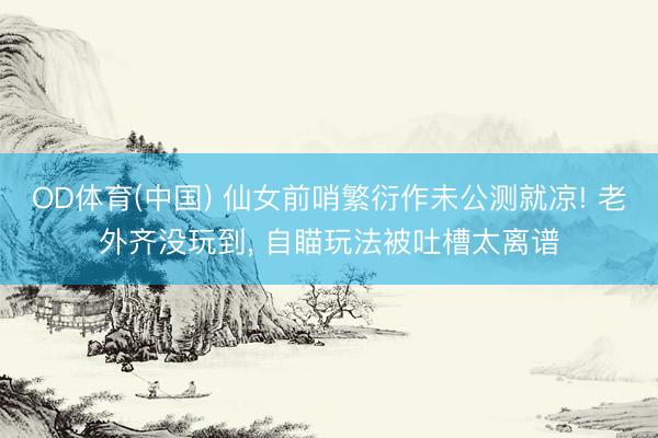 OD体育(中国) 仙女前哨繁衍作未公测就凉! 老外齐没玩到, 自瞄玩法被吐槽太离谱