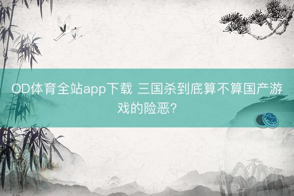 OD体育全站app下载 三国杀到底算不算国产游戏的险恶?