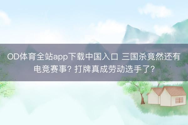 OD体育全站app下载中国入口 三国杀竟然还有电竞赛事? 打牌真成劳动选手了?