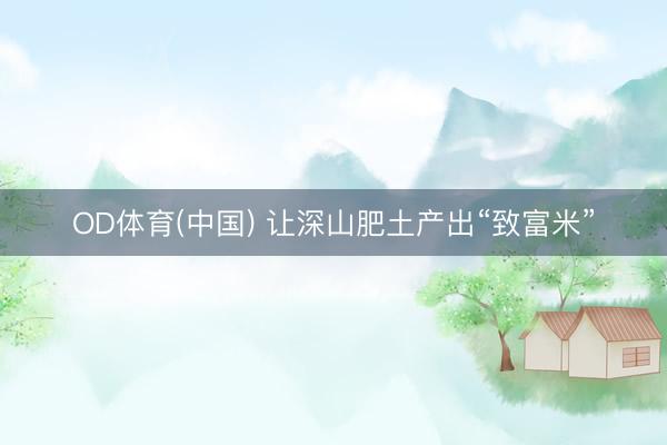 OD体育(中国) 让深山肥土产出“致富米”