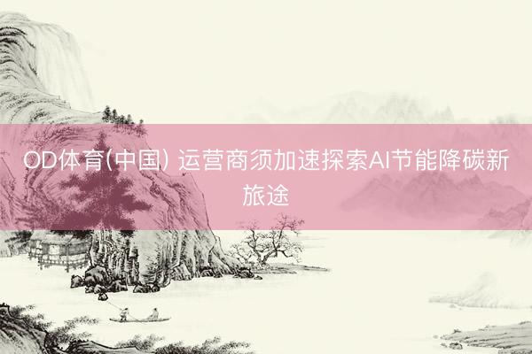 OD体育(中国) 运营商须加速探索AI节能降碳新旅途