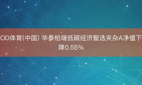 OD体育(中国) 华泰柏瑞低碳经济智选夹杂A净值下降0.55%