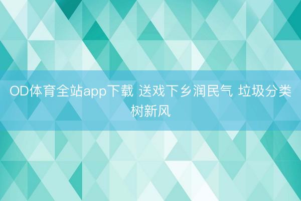 OD体育全站app下载 送戏下乡润民气 垃圾分类树新风