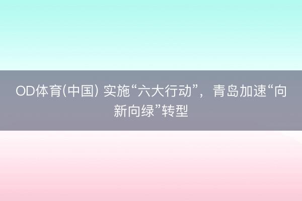 OD体育(中国) 实施“六大行动”，青岛加速“向新向绿”转型