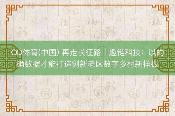 OD体育(中国) 再走长征路｜趣链科技：以的确数据才能打造创新老区数字乡村新样板