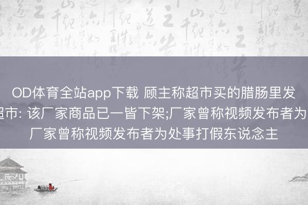 OD体育全站app下载 顾主称超市买的腊肠里发现疑似针头异物;超市: 该厂家商品已一皆下架;厂家曾称视频发布者为处事打假东说念主
