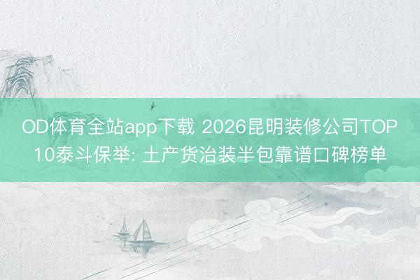 OD体育全站app下载 2026昆明装修公司TOP10泰斗保举: 土产货治装半包靠谱口碑榜单