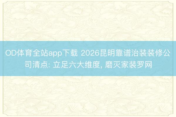 OD体育全站app下载 2026昆明靠谱治装装修公司清点: 立足六大维度, 磨灭家装罗网