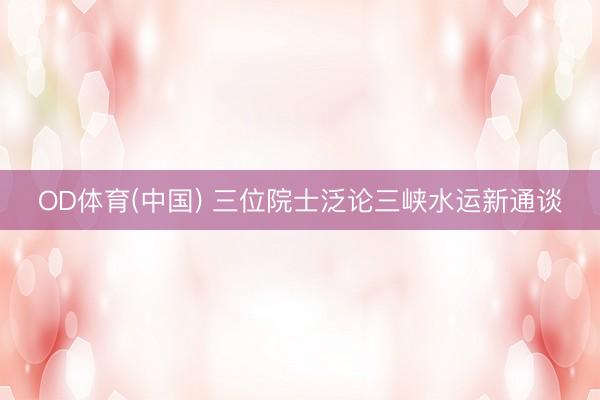 OD体育(中国) 三位院士泛论三峡水运新通谈