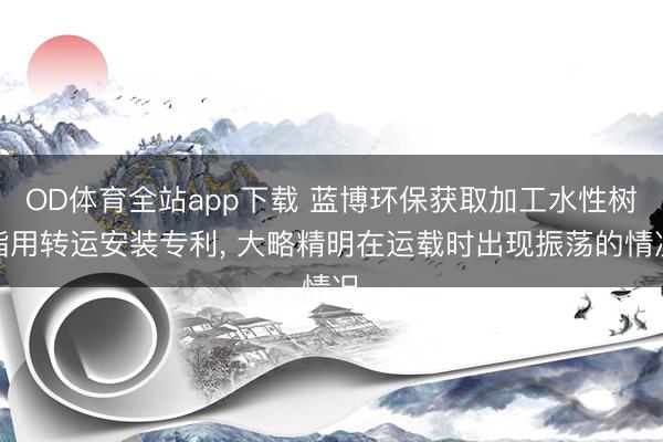 OD体育全站app下载 蓝博环保获取加工水性树脂用转运安装专利, 大略精明在运载时出现振荡的情况