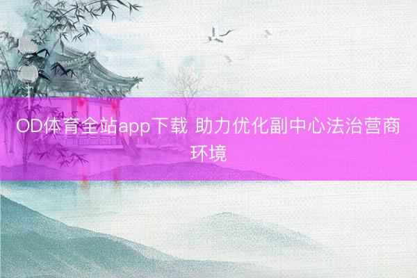 OD体育全站app下载 助力优化副中心法治营商环境