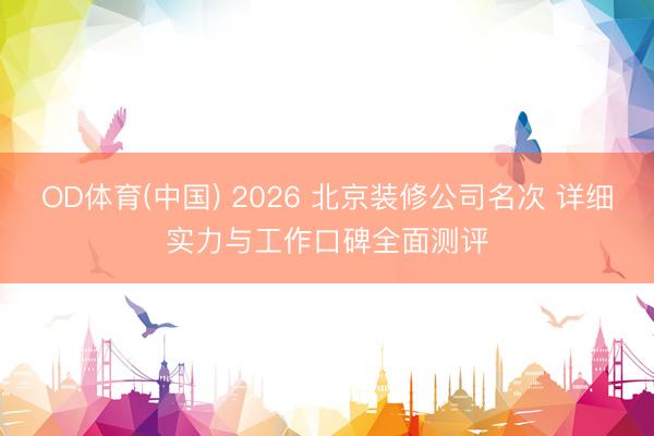OD体育(中国) 2026 北京装修公司名次 详细实力与工作口碑全面测评