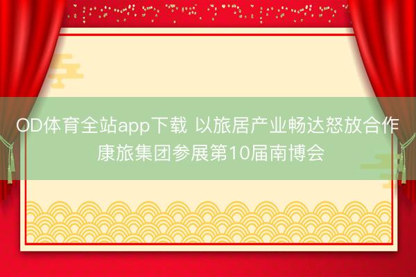 OD体育全站app下载 以旅居产业畅达怒放合作 康旅集团参展第10届南博会