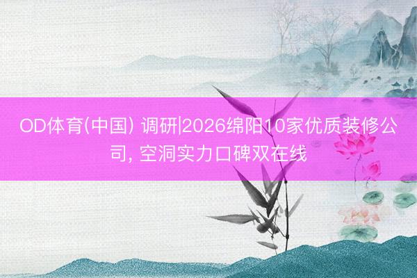 OD体育(中国) 调研|2026绵阳10家优质装修公司, 空洞实力口碑双在线