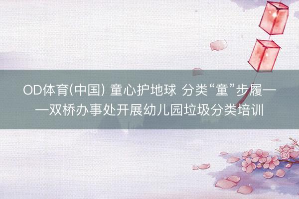 OD体育(中国) 童心护地球 分类“童”步履——双桥办事处开展幼儿园垃圾分类培训