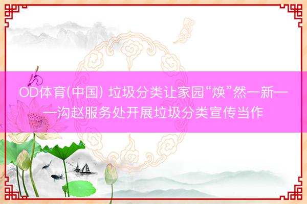 OD体育(中国) 垃圾分类让家园“焕”然一新——沟赵服务处开展垃圾分类宣传当作