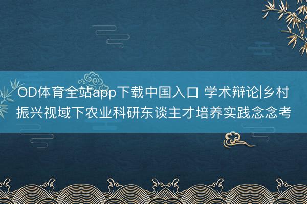 OD体育全站app下载中国入口 学术辩论|乡村振兴视域下农业科研东谈主才培养实践念念考