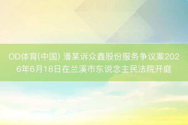 OD体育(中国) 潘某诉众鑫股份服务争议案2026年6月18日在兰溪市东说念主民法院开庭