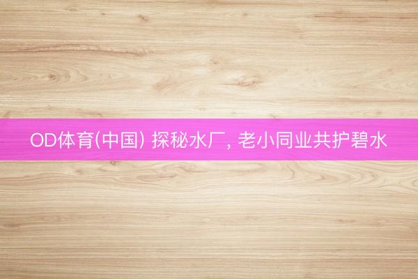 OD体育(中国) 探秘水厂, 老小同业共护碧水