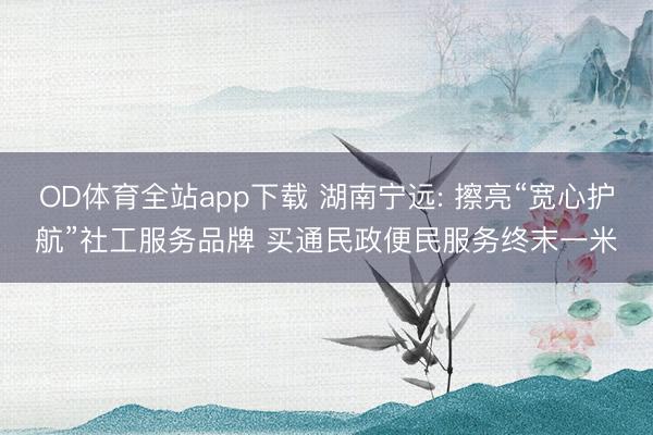 OD体育全站app下载 湖南宁远: 擦亮“宽心护航”社工服务品牌 买通民政便民服务终末一米