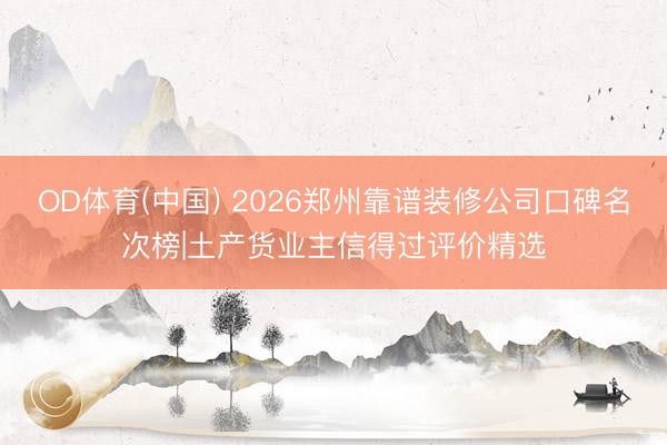 OD体育(中国) 2026郑州靠谱装修公司口碑名次榜|土产货业主信得过评价精选