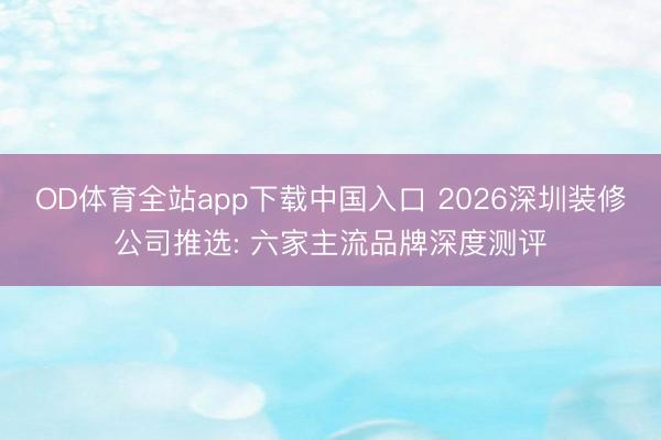 OD体育全站app下载中国入口 2026深圳装修公司推选: 六家主流品牌深度测评