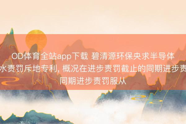 OD体育全站app下载 碧清源环保央求半导体工业废水责罚斥地专利, 概况在进步责罚截止的同期进步责罚服从