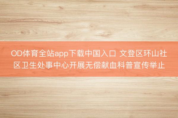 OD体育全站app下载中国入口 文登区环山社区卫生处事中心开展无偿献血科普宣传举止