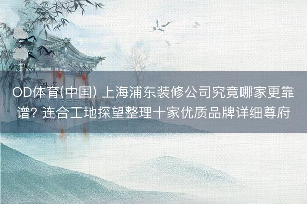 OD体育(中国) 上海浦东装修公司究竟哪家更靠谱? 连合工地探望整理十家优质品牌详细尊府
