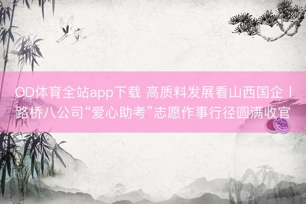 OD体育全站app下载 高质料发展看山西国企丨路桥八公司“爱心助考”志愿作事行径圆满收官