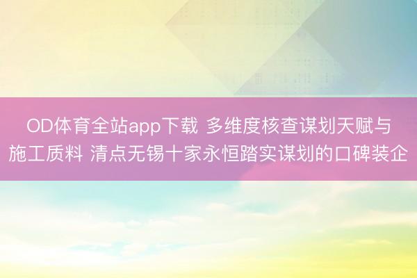 OD体育全站app下载 多维度核查谋划天赋与施工质料 清点无锡十家永恒踏实谋划的口碑装企