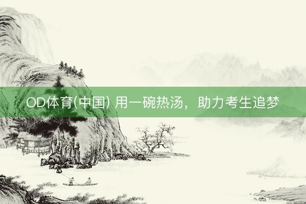 OD体育(中国) 用一碗热汤，助力考生追梦